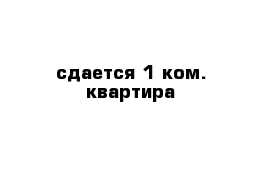 сдается 1 ком. квартира